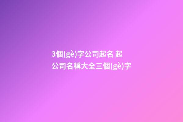 3個(gè)字公司起名 起公司名稱大全三個(gè)字